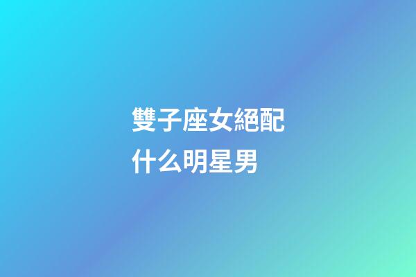 雙子座女絕配什么明星男-第1張-星座運勢-玄機派