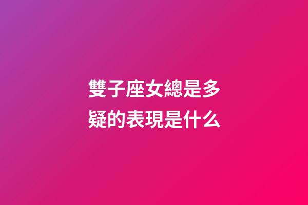 雙子座女總是多疑的表現是什么-第1張-星座運勢-玄機派