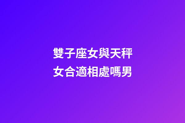 雙子座女與天秤女合適相處嗎男-第1張-星座運勢-玄機派