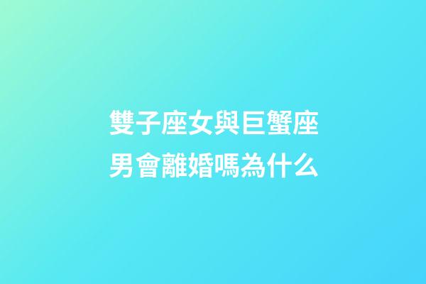 雙子座女與巨蟹座男會離婚嗎為什么-第1張-星座運勢-玄機派