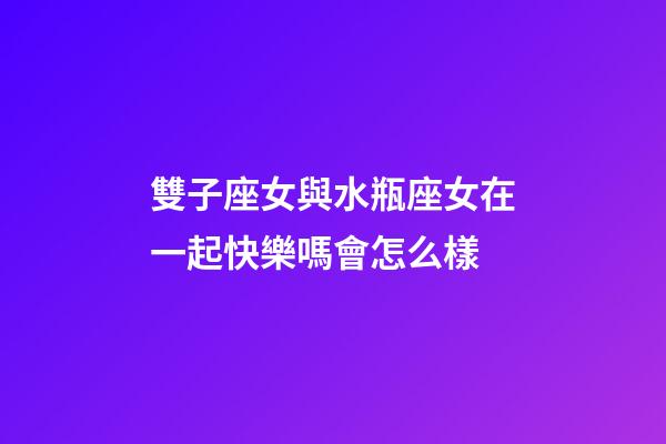 雙子座女與水瓶座女在一起快樂嗎會怎么樣-第1張-星座運勢-玄機派