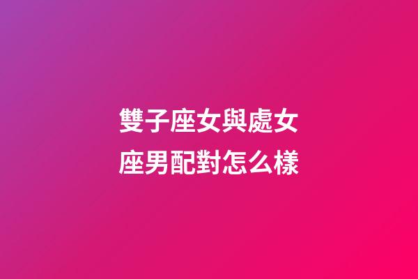 雙子座女與處女座男配對怎么樣-第1張-星座運勢-玄機派