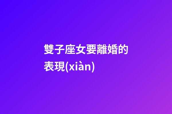 雙子座女要離婚的表現(xiàn)-第1張-星座運(yùn)勢(shì)-玄機(jī)派