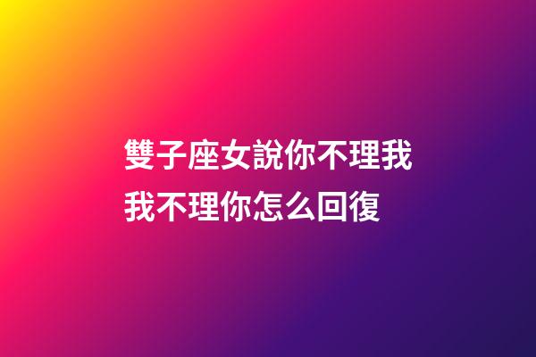 雙子座女說你不理我我不理你怎么回復-第1張-星座運勢-玄機派