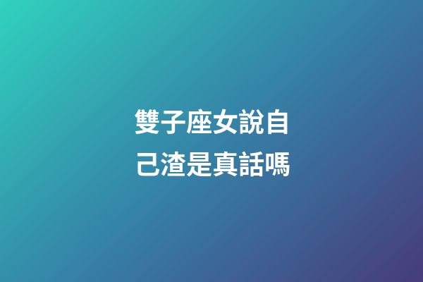 雙子座女說自己渣是真話嗎-第1張-星座運勢-玄機派