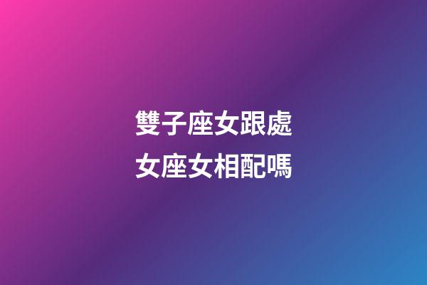 雙子座女跟處女座女相配嗎-第1張-星座運勢-玄機派