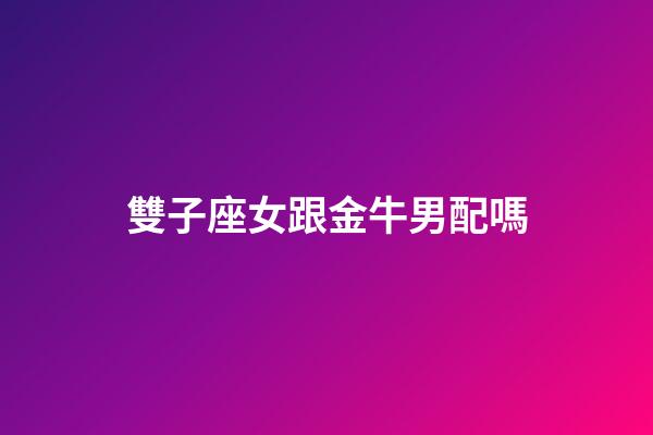 雙子座女跟金牛男配嗎-第1張-星座運勢-玄機派