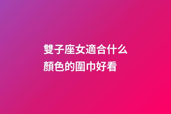 雙子座女適合什么顏色的圍巾好看-第1張-星座運勢-玄機派