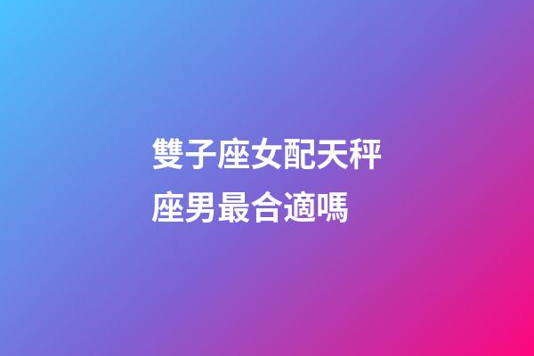 雙子座女配天秤座男最合適嗎-第1張-星座運勢-玄機派