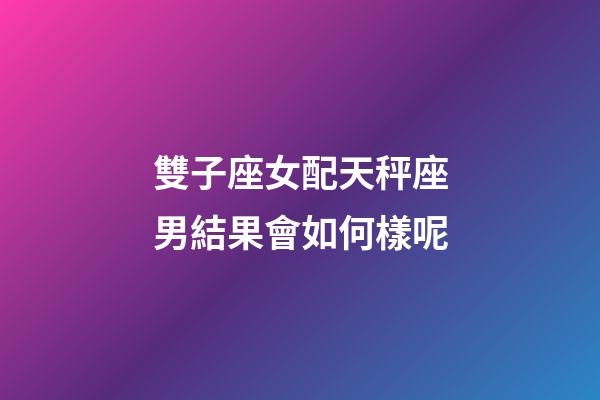 雙子座女配天秤座男結果會如何樣呢-第1張-星座運勢-玄機派