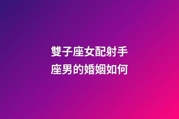 雙子座女配射手座男的婚姻如何-第1張-星座運勢-玄機派