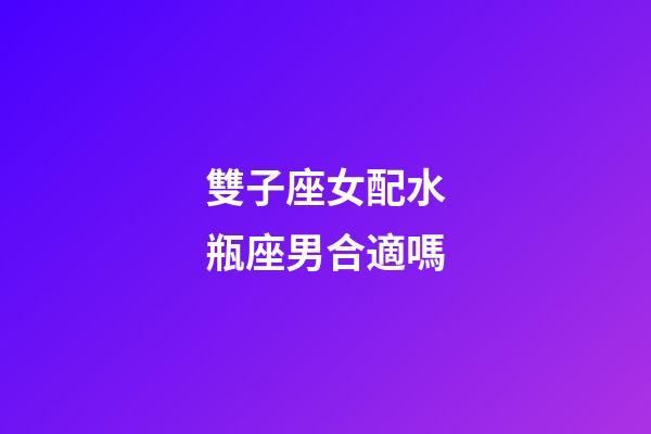雙子座女配水瓶座男合適嗎-第1張-星座運勢-玄機派