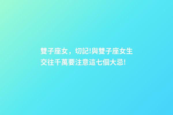 雙子座女，切記!與雙子座女生交往千萬要注意這七個大忌!-第1張-觀點-玄機派