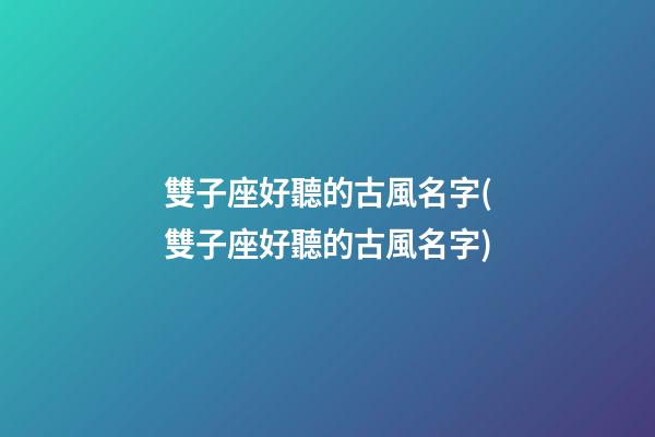 雙子座好聽的古風名字(雙子座好聽的古風名字)