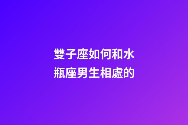 雙子座如何和水瓶座男生相處的-第1張-星座運勢-玄機派