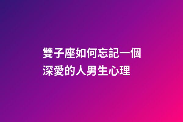 雙子座如何忘記一個深愛的人男生心理-第1張-星座運勢-玄機派