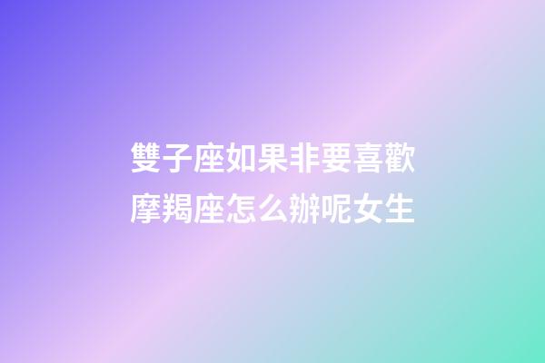 雙子座如果非要喜歡摩羯座怎么辦呢女生-第1張-星座運勢-玄機派