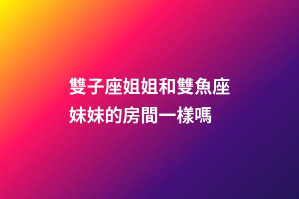 雙子座姐姐和雙魚座妹妹的房間一樣嗎-第1張-星座運勢-玄機派