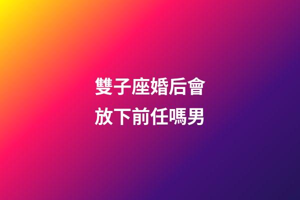 雙子座婚后會放下前任嗎男-第1張-星座運勢-玄機派