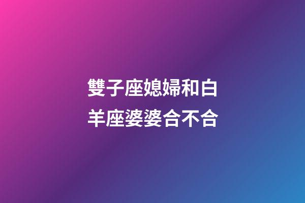 雙子座媳婦和白羊座婆婆合不合-第1張-星座運(yùn)勢(shì)-玄機(jī)派
