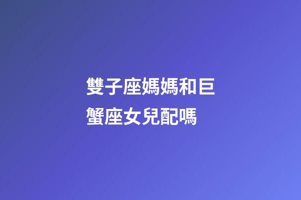 雙子座媽媽和巨蟹座女兒配嗎-第1張-星座運(yùn)勢(shì)-玄機(jī)派