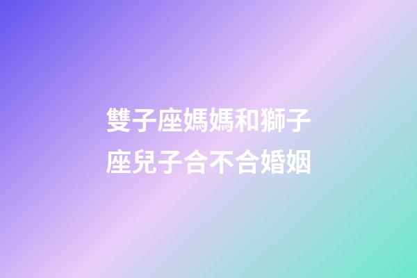 雙子座媽媽和獅子座兒子合不合婚姻-第1張-星座運(yùn)勢(shì)-玄機(jī)派