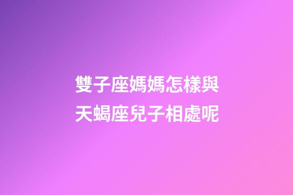雙子座媽媽怎樣與天蝎座兒子相處呢-第1張-星座運勢-玄機派
