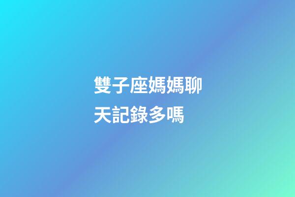雙子座媽媽聊天記錄多嗎-第1張-星座運勢-玄機派