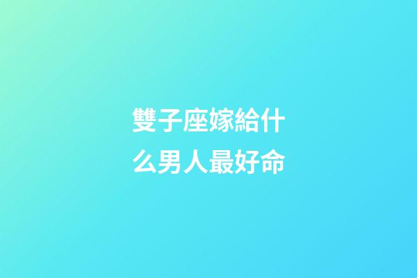 雙子座嫁給什么男人最好命-第1張-星座運勢-玄機派