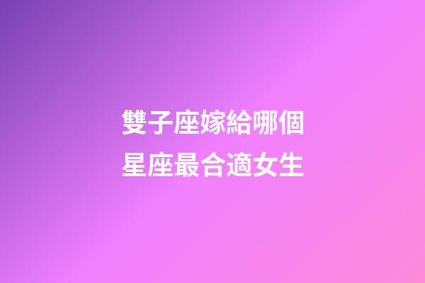 雙子座嫁給哪個星座最合適女生-第1張-星座運勢-玄機派