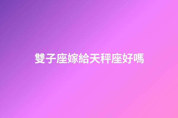 雙子座嫁給天秤座好嗎-第1張-星座運勢-玄機派