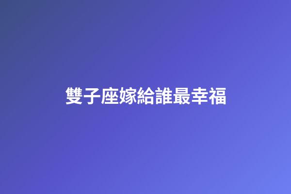 雙子座嫁給誰最幸福-第1張-星座運勢-玄機派