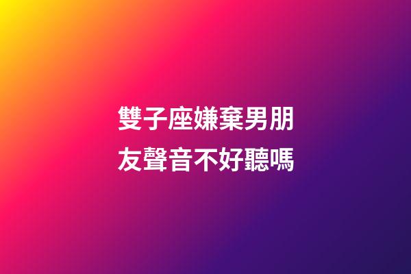 雙子座嫌棄男朋友聲音不好聽嗎-第1張-星座運勢-玄機派