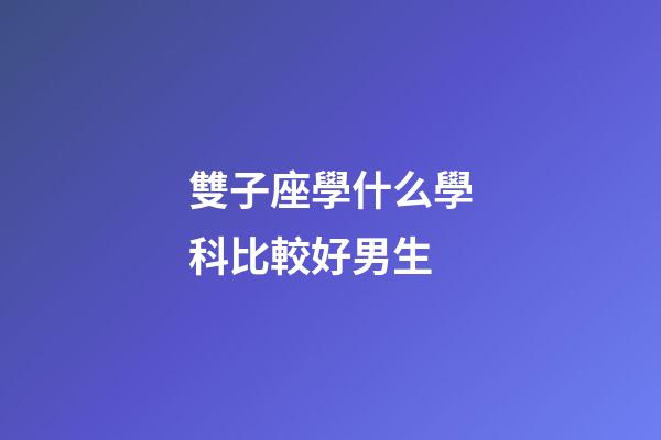 雙子座學什么學科比較好男生-第1張-星座運勢-玄機派