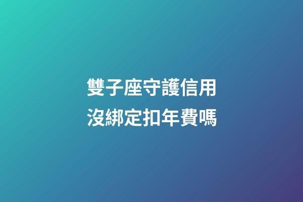 雙子座守護信用沒綁定扣年費嗎-第1張-星座運勢-玄機派