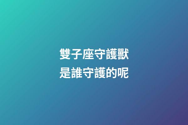 雙子座守護獸是誰守護的呢-第1張-星座運勢-玄機派