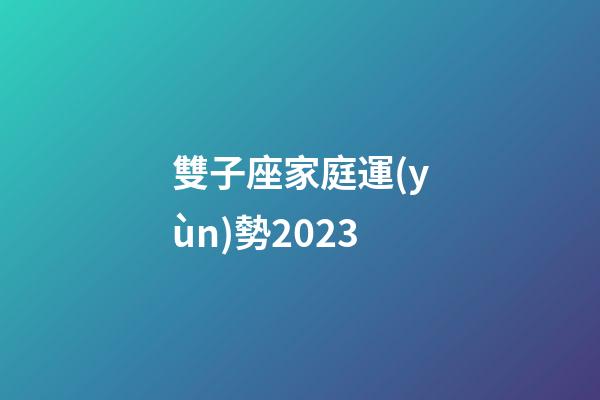 雙子座家庭運(yùn)勢2023-第1張-星座運(yùn)勢-玄機(jī)派
