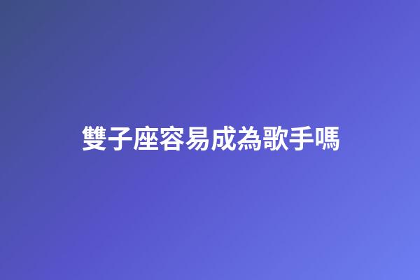 雙子座容易成為歌手嗎-第1張-星座運勢-玄機派