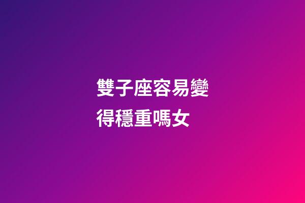 雙子座容易變得穩重嗎女-第1張-星座運勢-玄機派