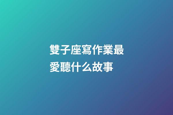 雙子座寫作業最愛聽什么故事-第1張-星座運勢-玄機派