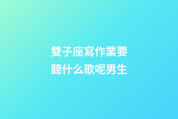 雙子座寫作業要聽什么歌呢男生-第1張-星座運勢-玄機派