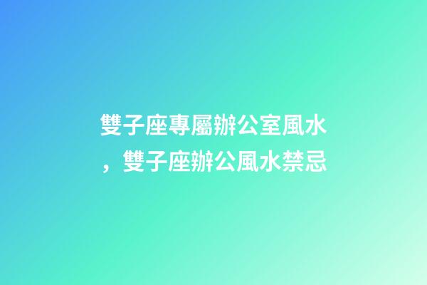 雙子座專屬辦公室風水，雙子座辦公風水禁忌