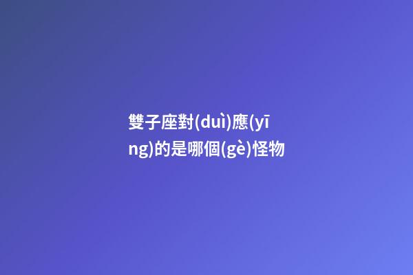 雙子座對(duì)應(yīng)的是哪個(gè)怪物-第1張-星座運(yùn)勢(shì)-玄機(jī)派
