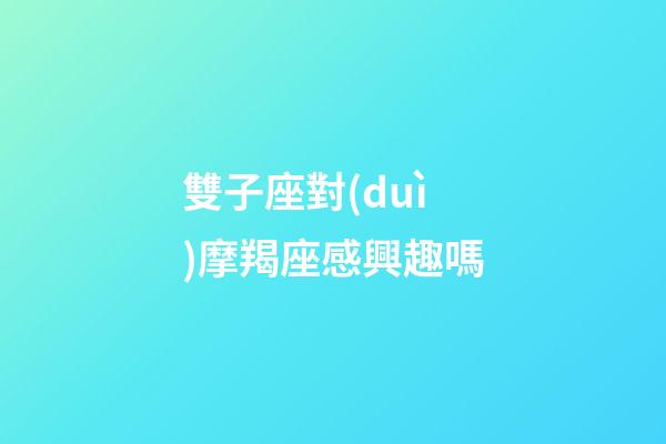 雙子座對(duì)摩羯座感興趣嗎-第1張-星座運(yùn)勢(shì)-玄機(jī)派