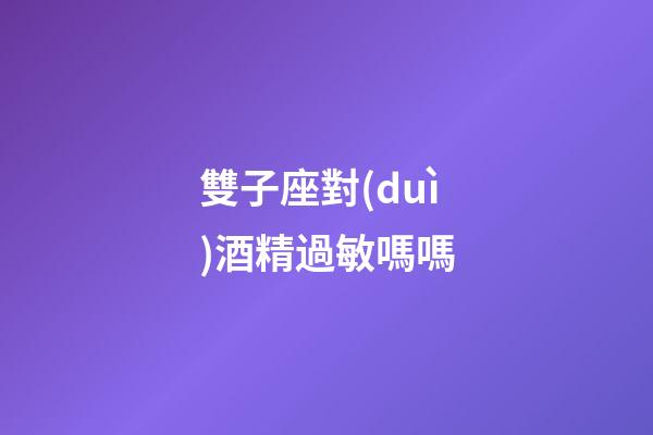 雙子座對(duì)酒精過敏嗎嗎-第1張-星座運(yùn)勢-玄機(jī)派
