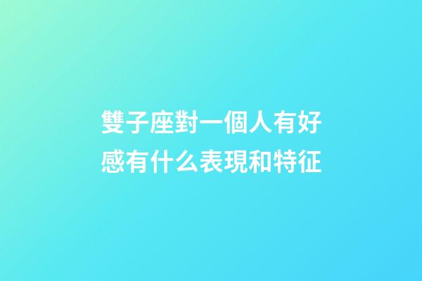 雙子座對一個人有好感有什么表現和特征-第1張-星座運勢-玄機派