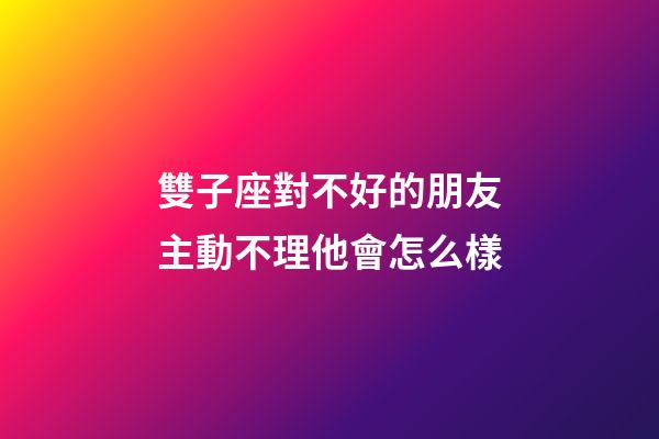 雙子座對不好的朋友主動不理他會怎么樣-第1張-星座運勢-玄機派