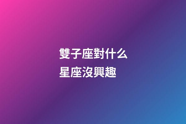 雙子座對什么星座沒興趣-第1張-星座運勢-玄機派