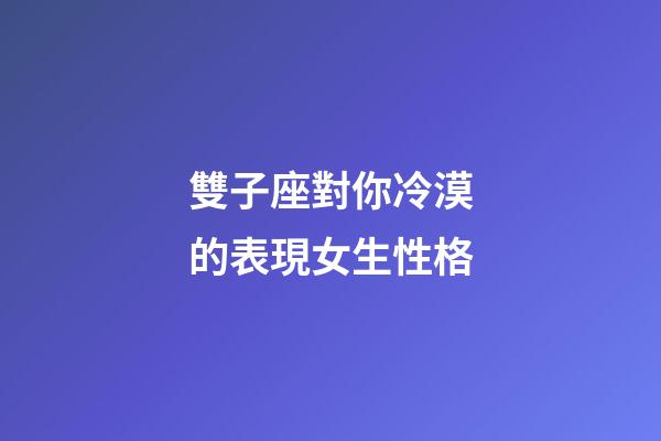 雙子座對你冷漠的表現女生性格-第1張-星座運勢-玄機派