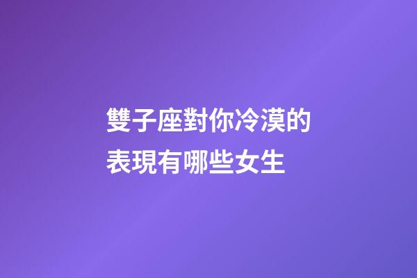 雙子座對你冷漠的表現有哪些女生-第1張-星座運勢-玄機派